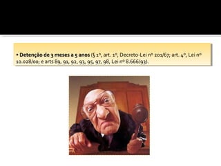 ••Detenção de 33meses a 55anos (§ 1º, art. 1º, Decreto-Lei nº 201/67; art. 4º, Lei nº
  Detenção de meses a anos (§ 1º, art. 1º, Decreto-Lei nº 201/67; art. 4º, Lei nº
10.028/00; eearts 89, 91, 92, 93, 95, 97, 98, Lei nº 8.666/93).
 10.028/00; arts 89, 91, 92, 93, 95, 97, 98, Lei nº 8.666/93).
 