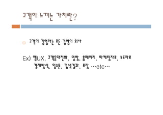 고객이 느끼는 가치란?
¨ 고객이 경험하는 모든 경험이 회사
Ex) 앱UX, 고객응대전화, 명함, 홈페이지, 마케팅자료, 보도자료
결제방식, 입소문, 검색결과, 포장 …etc…
 