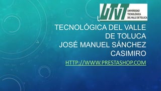 UNIVERSIDAD
TECNOLÓGICA DEL VALLE
DE TOLUCA
JOSÉ MANUEL SÁNCHEZ
CASIMIRO
HTTP://WWW.PRESTASHOP.COM

 