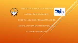 INSTITUTO TECNOLOGICO DE PINOTEPA
MATERIA: TECNOLOGIAS WEB.
DOCENTE: M.Cs. JESUS HERNANDEZ SANCHEZ.
ALUMNO: ERICK SANTIAGO HERNANDEZ ARIAS.
ACTIVIDAD: PRESTASHOP.
 