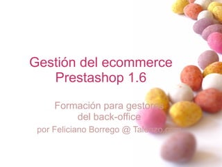 Gestión del ecommerce
Prestashop 1.6
Formación para gestores
del back-office
por Feliciano Borrego @ Talenzo.com
 