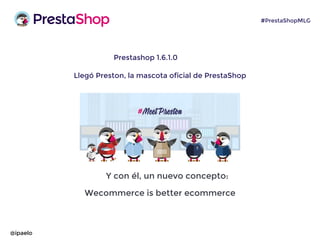 Prestashop 1.6.1.0
Llegó Preston, la mascota oficial de PrestaShop
Y con él, un nuevo concepto:
Wecommerce is better ecommerce
@ipaelo
#PrestaShopMLG
 