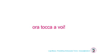 Luigi Massa - PrestaShop Ambassador Torino - lmassa@bwlab.it
ora tocca a voi!
 