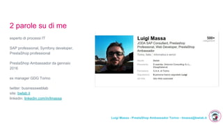 Luigi Massa - PrestaShop Ambassador Torino - lmassa@bwlab.it
2 parole su di me
esperto di processi IT
SAP professional, Symfony developer,
PrestaShop professional
PrestaShop Ambassador da gennaio
2016
ex manager GDG Torino
twitter: businessweblab
site: bwlab.it
linkedin: linkedin.com/in/lmassa
 