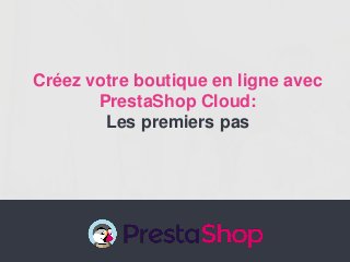 Créez votre boutique en ligne avec
PrestaShop Cloud:
Les premiers pas
 