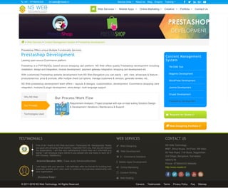  > Web Services > Content Management System > Prestashop Development
Presatshop Offers unique Multiple Functionality Services
Prestashop Development
Leading open-source Ecommerce platform
Prestahop is a PHP/MySQL based secure shopping cart platform. NS Web offers quality Prestashop development including
installation, design and integration, module development, payment gateway integration, shopping cart development etc…
With customized Prestashop website development from NS Web Bangalore you can easily – sell, view, showcase & feature -
products/service, price & promote, offer multiple check out options, manage customers & vendors, generate reviews, etc..
NS Web prestashop development team offers – layouts & designs, customization, development, Ecommerce shopping care
integration, modules & plugin development, store design, multi language support.
Our Process/Work Flow
Requirement Analysis | Project proposal with eye on best suiting Solution| Design
& Development | Iterations | Maintenance & Support .
Why NS Web
Our Process
Technologies Used
Content Management
System
TM CMS Tool
Magento Development
WordPress Development
Joomla Development
Drupal Development
Prestashop Development
 Request for Quote 
 Web Designing Portfolio 
Aravind Banakar (MD) / Case study Solutions(Mumbai)
- Krushna Patel /
TESTIMONIALS
First of all I thank to NS Web and team. Particularly Mr. Nanjegowda. Really
you guys are amazing.What exactly I expected from you, that you did beyond
my expectation. I am the very satisfactory Client.Also as I informed you
earlier, I will introduce many clients to you people who are ready to work 24 /7
with Honesty, Satisfactory.
I am happy with your service. I will definitely refer my friends for building their
business website and I also want to continue my business relationship with
your organization.
WEB SERVICES
 Web Designing
 Web Development
 E - Commerce Solutions
 Mobile Apps Development
 Online Marketing
 Content Writing
 Web Hosting
CONTACT US
NS Web Technology
#697, Shiva Krupa, 3rd Floor, 6th Main,
60 Feet Road, 11th Block, Nagarbhavi
2nd Stage, Bangalore, Karnataka
560072 IN
Phone: 9739044333 Website:
http://www.nsweb.in/
© 2011-2016 NS Web Technology. All Rights Reserved. Careers Testimonials Terms Privacy Policy Faq Sitemap
 +91 - 9739044333  sales@nsweb.in About Us Blog Enquiry     Service Area  Training 
 Web Services  Mobile Apps  Online Marketing  Creative  Portfolio  Contact Us
 