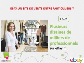 12
EBAY UN SITE DE VENTE ENTRE PARTICULIERS ?
FAUX
Plusieurs
dizaines de
milliers de
professionnels
sur eBay.fr
 