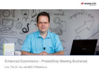 Enhanced Ecommerce – PrestaShop Meeting Bucharest
Liviu TALOI, liviu.taloi@ECOMpedia.ro
 