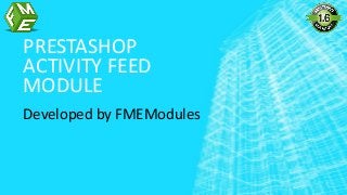 PRESTASHOP
ACTIVITY FEED
MODULE
Developed by FMEModules
 