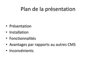 Plan de la présentation

•   Présentation
•   Installation
•   Fonctionnalités
•   Avantages par rapports au autres CMS
•   Inconvénients
 