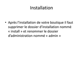 Installation

• Après l’installation de votre boutique il faut
  supprimer le dossier d’installation nommé
  « install » et renommer le dossier
  d’administration nommé « admin »
 