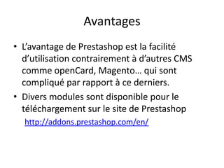 Avantages
• L’avantage de Prestashop est la facilité
  d’utilisation contrairement à d’autres CMS
  comme openCard, Magent...