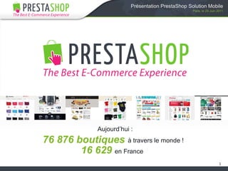 1 Présentation PrestaShop Solution Mobile Paris, le 29 Juin 2011 Aujourd’hui : 76 876 boutiques  à travers le monde ! 16 629 en France 