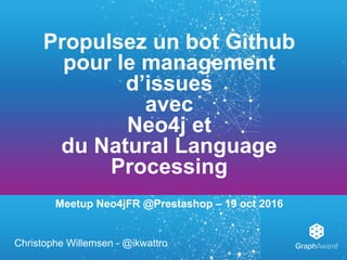 Propulsez un bot Github
pour le management
d’issues
avec
Neo4j et
du Natural Language
Processing
Meetup Neo4jFR @Prestashop – 19 oct 2016
Christophe Willemsen - @ikwattro
 