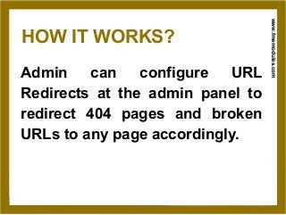 www.fmemodules.com
HOW IT WORKS?
Admin can configure URL
Redirects at the admin panel to
redirect 404 pages and broken
URLs to any page accordingly.
 