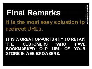 Final Remarks
www.fmemodules.com
www.fmemodules.com
It is the most easy soluation to
redirect URLs.
IT IS A GREAT OPPORTUNTIY TO RETAIN
THE CUSTOMERS WHO HAVE
BOOKMARKED OLD URL OF YOUR
STORE IN WEB BROWSERS.
 