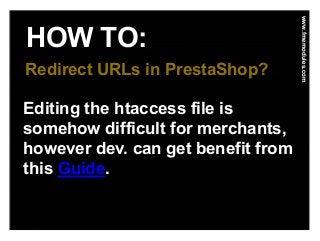 HOW TO:
www.fmemodules.com
Redirect URLs in PrestaShop?
Editing the htaccess file is
somehow difficult for merchants,
however dev. can get benefit from
this Guide.
 