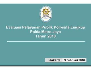 Evaluasi Pelayanan Publik Polres/ta Lingkup
Polda Metro Jaya
Tahun 2018
Jakarta 9 Februari 2018
 