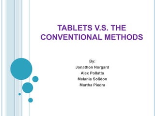 TABLETS V.S. THE
CONVENTIONAL METHODS

            By:
      Jonathon Norgard
        Alex Pollatta
       Melanie Solidon
       Martha Piedra
 