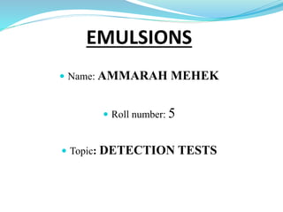  Name: AMMARAH MEHEK
 Roll number: 5
 Topic: DETECTION TESTS
EMULSIONS
 