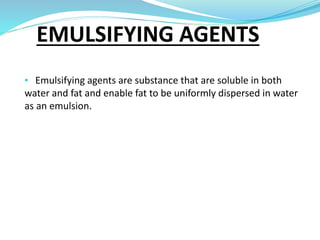 EMULSIFYING AGENTS
• Emulsifying agents are substance that are soluble in both
water and fat and enable fat to be uniformly dispersed in water
as an emulsion.
 