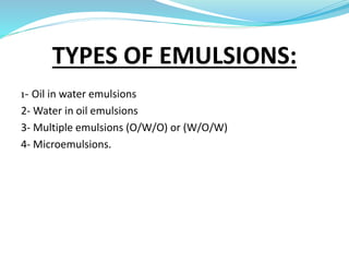 TYPES OF EMULSIONS:
1- Oil in water emulsions
2- Water in oil emulsions
3- Multiple emulsions (O/W/O) or (W/O/W)
4- Microemulsions.
 