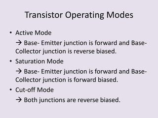 Transistor Operating Modes
• Active Mode
 Base- Emitter junction is forward and Base-
Collector junction is reverse biased.
• Saturation Mode
 Base- Emitter junction is forward and Base-
Collector junction is forward biased.
• Cut-off Mode
 Both junctions are reverse biased.
 