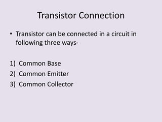 Transistor Connection
• Transistor can be connected in a circuit in
following three ways-
1) Common Base
2) Common Emitter
3) Common Collector
 