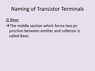 Naming of Transistor Terminals
3) Base:
The middle section which forms two pn
junction between emitter and collector is
called Base.
 