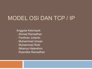 MODEL OSI DAN TCP / IP 
Anggota Kelompok: 
• Ahmad Ramadhan 
• Ferdinan Julianto 
• Muhammad Ichsan 
• Muhammad Robi 
• Nikanus Halerehon 
• Ryandika Ramadhan 
 