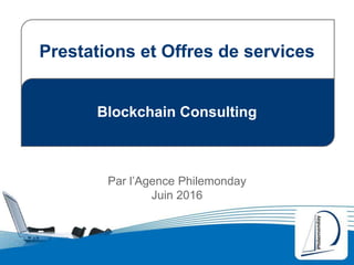 Blockchain Consulting
Par l’Agence Philemonday
Juin 2016
Prestations et Offres de services
 