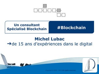 Copyright © 2000 - 2016 All rights reserved,.
Un consultant
Spécialisé Blockchain
Michel Lubac
➔de 15 ans d’expériences dans le digital
#Blockchain
 