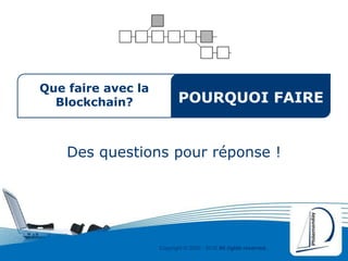 Copyright © 2000 - 2016 All rights reserved,.
Que faire avec la
Blockchain?
Des questions pour réponse !
POURQUOI FAIRE
 