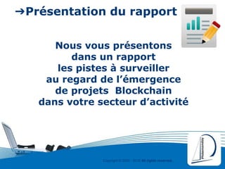 Copyright © 2000 - 2016 All rights reserved,.
➔Présentation du rapport
Nous vous présentons
dans un rapport
les pistes à surveiller
au regard de l’émergence
de projets Blockchain
dans votre secteur d’activité
 