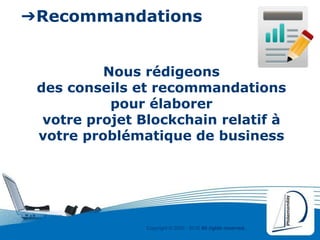 Copyright © 2000 - 2016 All rights reserved,.
➔Recommandations
Nous rédigeons
des conseils et recommandations
pour élaborer
votre projet Blockchain relatif à
votre problématique de business
 