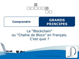 Copyright © 2000 - 2016 All rights reserved,.
Comprendre
GRANDS
PRINCIPES
La “Blockchain”
ou “Chaîne de Blocs” en Français.
C’est quoi ?
 