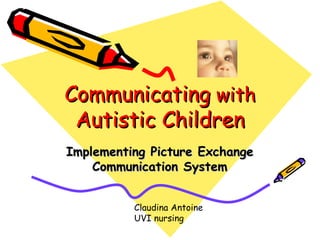 Communicating  with  Autistic Children Implementing Picture Exchange Communication System Claudina Antoine UVI nursing 