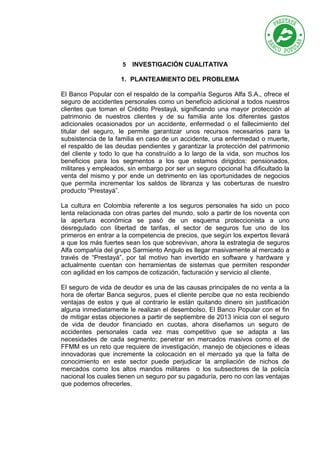 5

INVESTIGACIÓN CUALITATIVA

1. PLANTEAMIENTO DEL PROBLEMA
El Banco Popular con el respaldo de la compañía Seguros Alfa S...