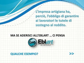 MA SE ADERISCI ALL’EBLART … CI PENSA
QUALCHE ESEMPIO? >>
L’impresa artigiana ha,
perciò, l’obbligo di garantire
ai lavoratori le tutele di
sostegno al reddito.
 