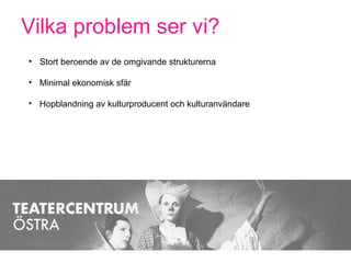 Vilka problem ser vi?
• Stort beroende av de omgivande strukturerna
• Minimal ekonomisk sfär
• Hopblandning av kulturproducent och kulturanvändare
 