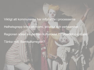 Viktigt att kommunerna har inflytande i processerna
Helhetsgrepp kring ekonomi, struktur och verksamhet
Regionen söker medel från kulturrådet för utvecklingsprojekt
Tänka nytt: Barnkulturregion?
 