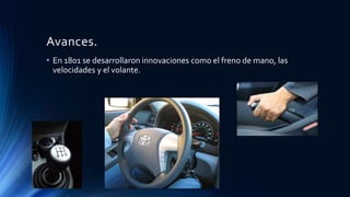 Avances.
• En 1801 se desarrollaron innovaciones como el freno de mano, las
velocidades y el volante.
 