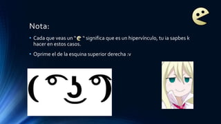 Nota:
• Cada que veas un “ “ significa que es un hipervínculo, tu ia sapbes k
hacer en estos casos.
• Oprime el de la esquina superior derecha :v
 