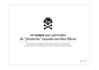 11 cosas que aprendes
de “piratería” cuando escribes libros
   Daniel Granatta @ JWT México / Telmex Hub - Mérida / 27 de Agosto de 2011
 