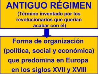 ANTIGUO RÉGIMEN
(Término inventado por los
revolucionarios que querían
acabar con él)
Forma de organización
(política, social y económica)
que predomina en Europa
en los siglos XVII y XVIII
 