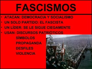 FASCISMOS
• ATACAN: DEMOCRACIA Y SOCIALISMO
• UN SOLO PARTIDO: EL FASCISTA
• UN LÍDER: SE LE SIGUE CIEGAMENTE
• USAN: DISCURSOS PATRIÓTICOS
SÍMBOLOS
PROPAGANDA
DESFILES
VIOLENCIA
 