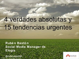 4 verdades absolutas y
15 tendencias urgentes
Rubé n Bastó n
Social Media Manager de
Elogia
@rubenbaston
http://www.flickr.com/photos/lrargerich/3285416162/ /
 