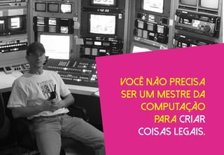Você não precisa
ser um mestre da
computação
para criar
coisas legais.
 
