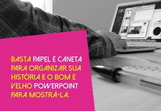 Basta papel e caneta
para organizar sua
história e o bom e
velho PowerPoint
para mostrá-la.
 