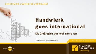 Handwierk
goes international
Die Großregion war noch nie so nah
Conférence de presse 02.10.2019
 
